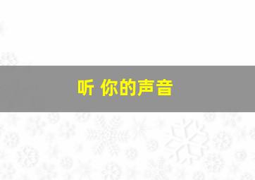 听 你的声音